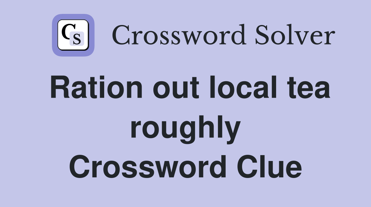 Ration out local tea roughly Crossword Clue