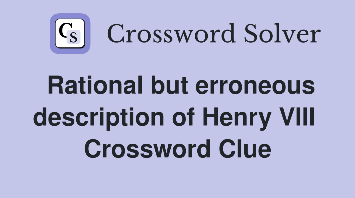 Rational but erroneous description of Henry VIII  Crossword Clue