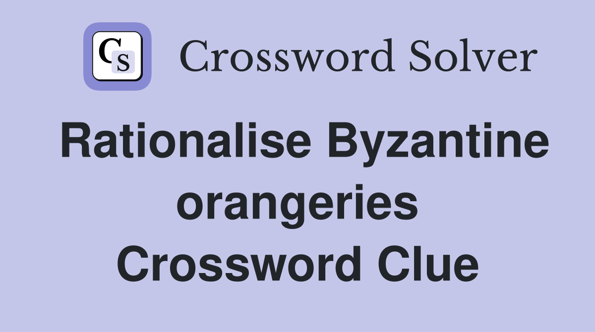 Rationalise Byzantine orangeries Crossword Clue