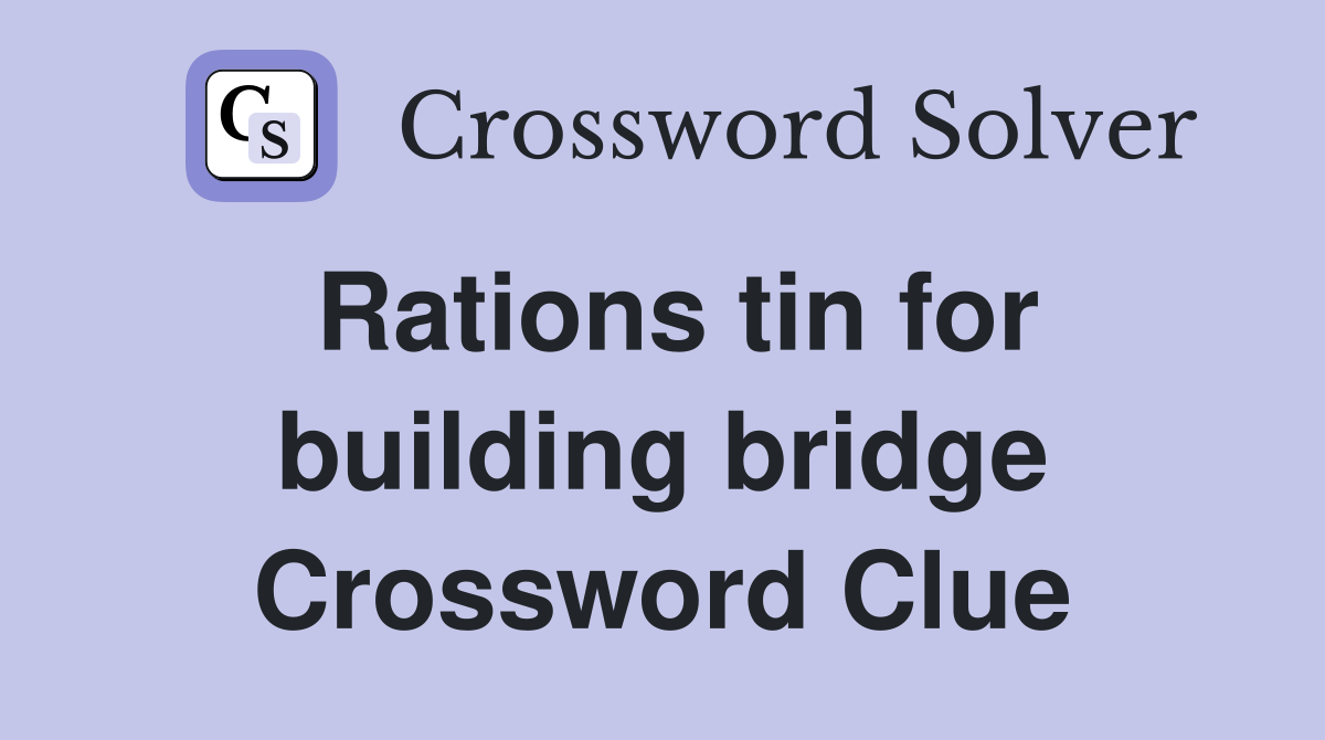 Rations tin for building bridge Crossword Clue