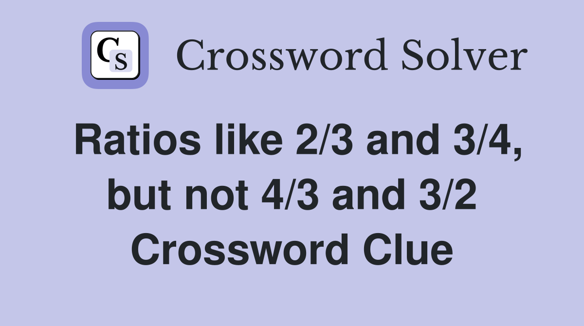 Ratios like 2/3 and 3/4, but not 4/3 and 3/2 Crossword Clue