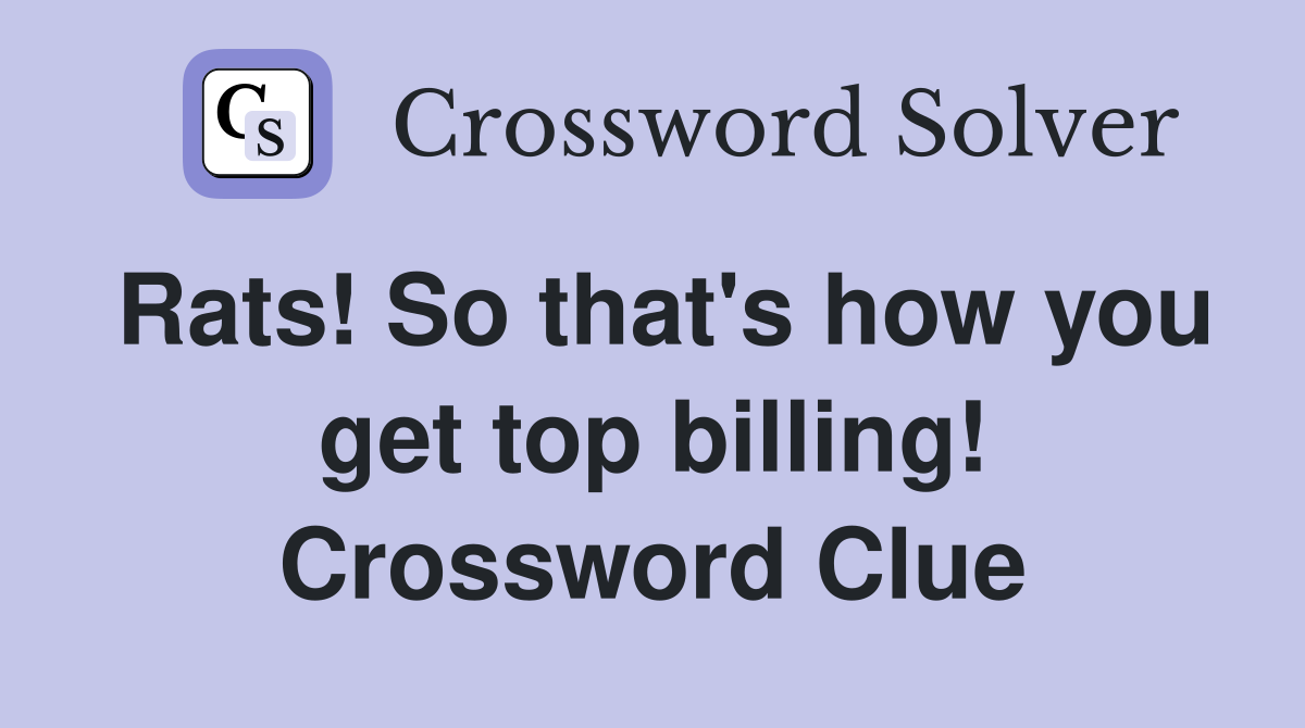 Rats! So that's how you get top billing! Crossword Clue