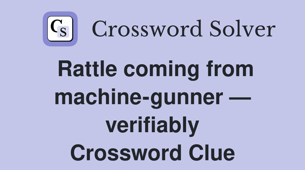 Rattle coming from machine-gunner — verifiably Crossword Clue