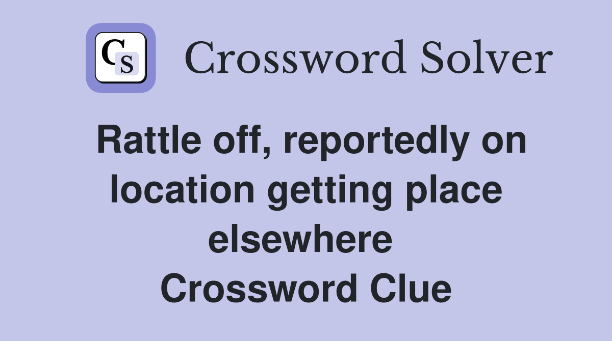 Rattle off, reportedly on location getting place elsewhere  Crossword Clue