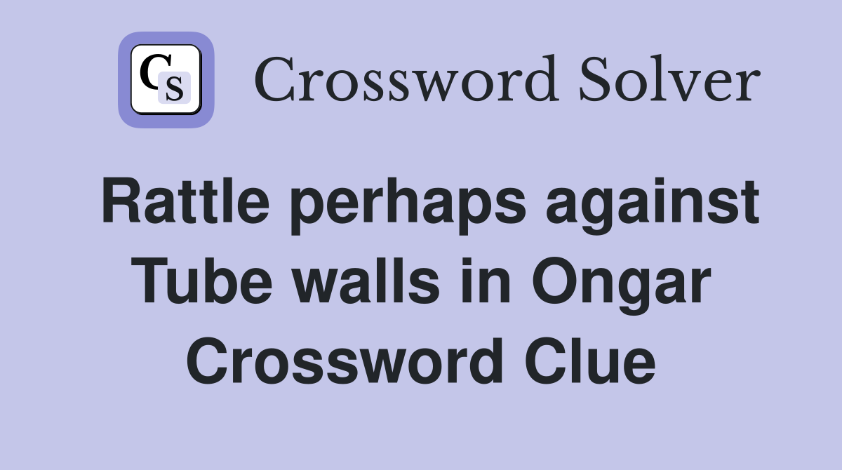 Rattle perhaps against Tube walls in Ongar Crossword Clue