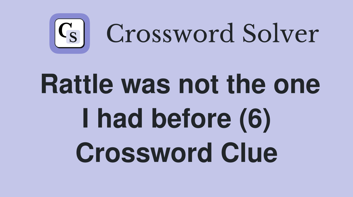 Rattle was not the one I had before (6) Crossword Clue