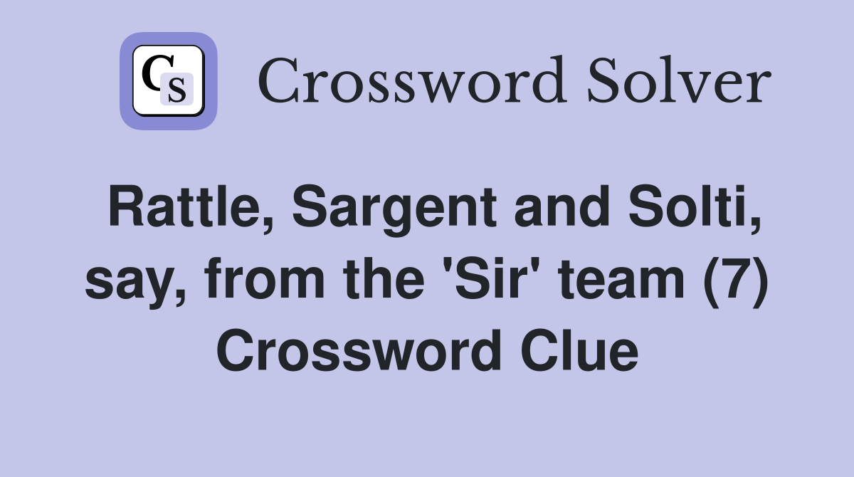 Rattle, Sargent and Solti, say, from the 'Sir' team (7) Crossword Clue
