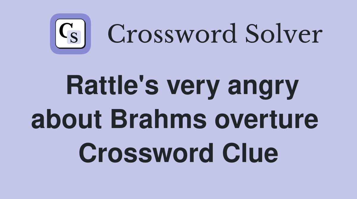 Rattle's very angry about Brahms overture  Crossword Clue