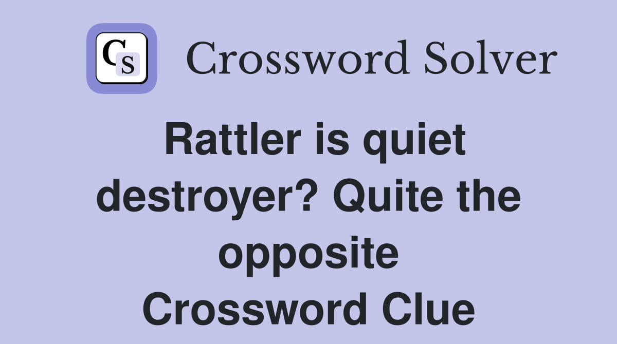 Rattler is quiet destroyer? Quite the opposite Crossword Clue