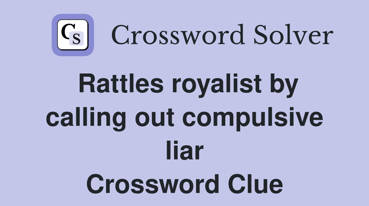 Rattles royalist by calling out compulsive liar Crossword Clue
