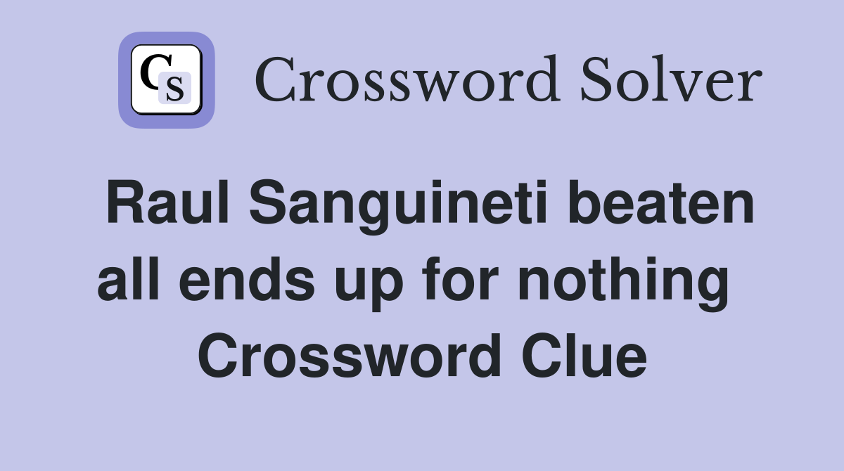 Raul Sanguineti beaten all ends up for nothing  Crossword Clue