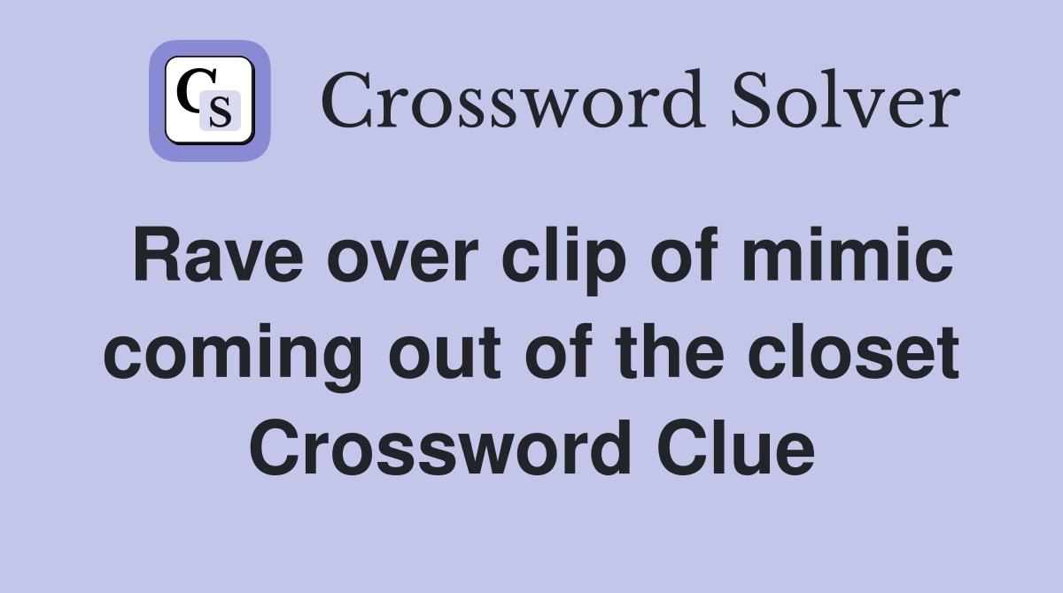 Rave over clip of mimic coming out of the closet Crossword Clue