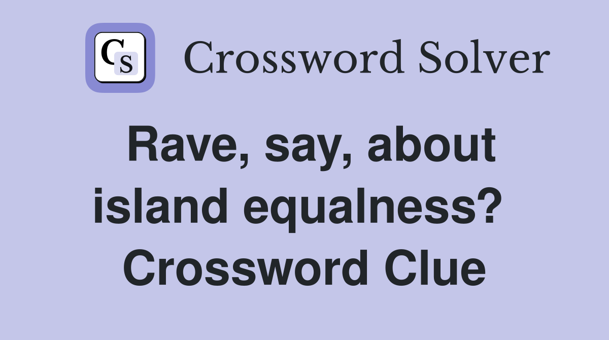 Rave, say, about island equalness?  Crossword Clue