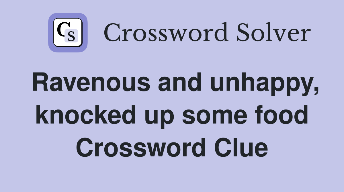 Ravenous and unhappy, knocked up some food Crossword Clue
