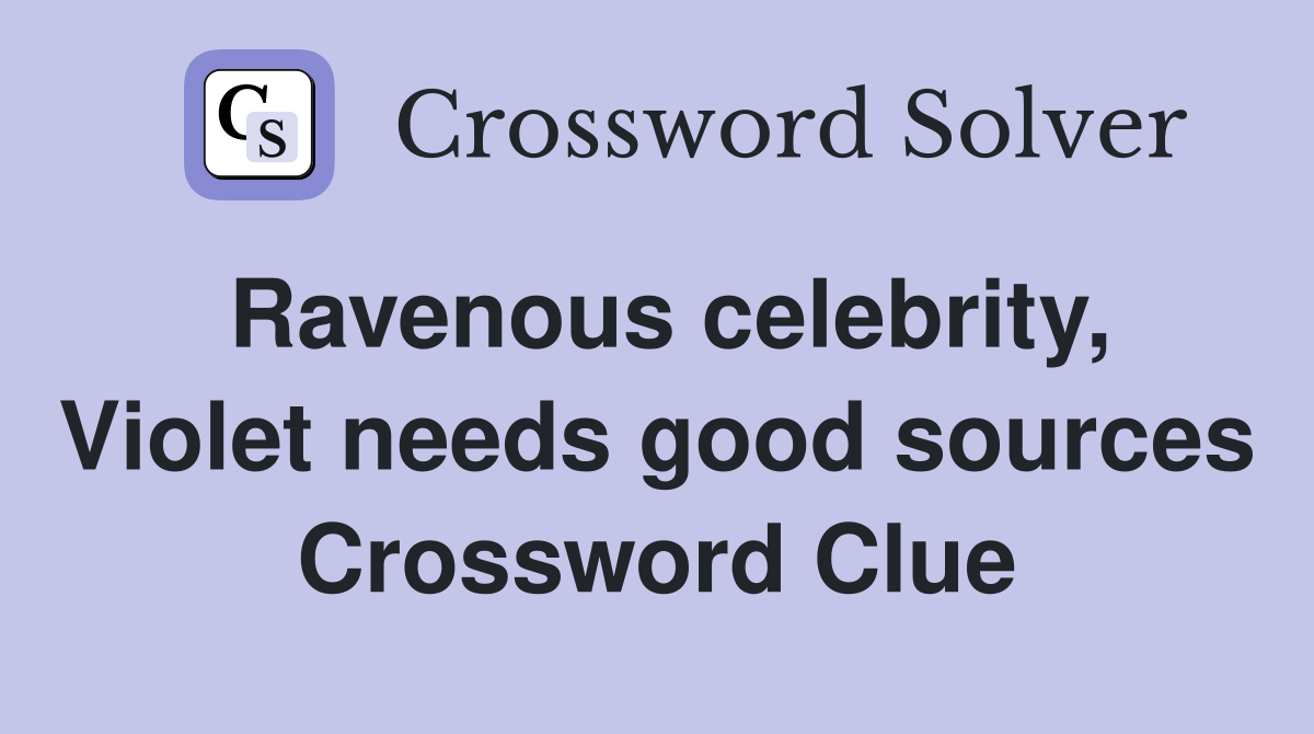 Ravenous celebrity, Violet needs good sources Crossword Clue