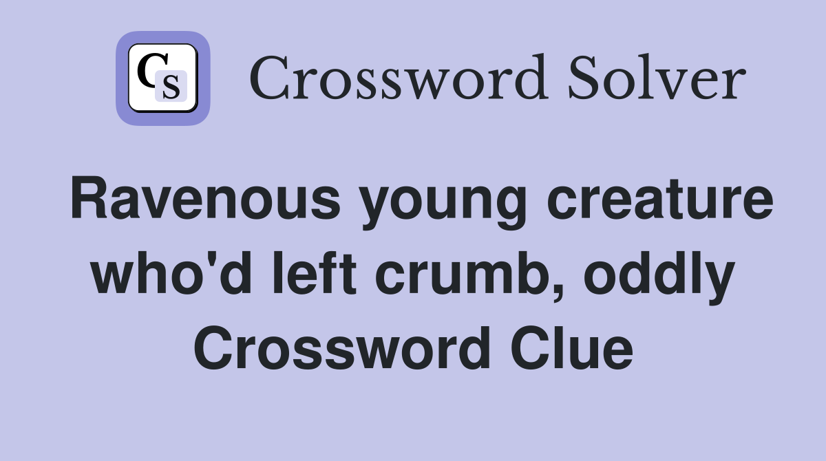 Ravenous young creature who'd left crumb, oddly Crossword Clue