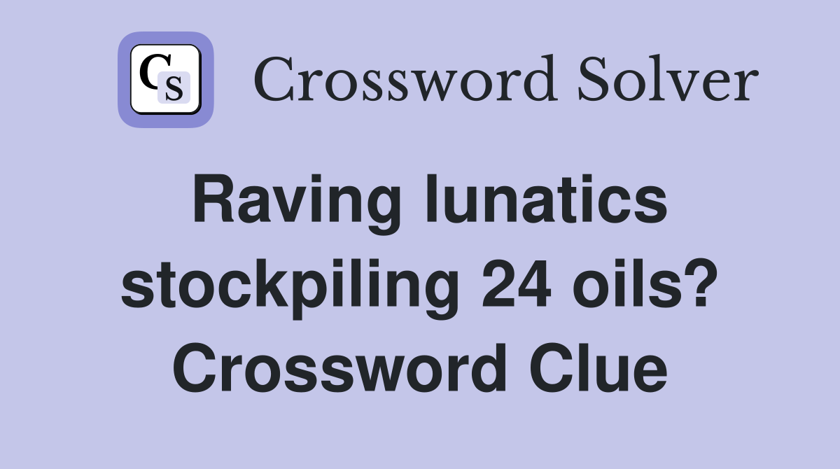 Raving lunatics stockpiling 24 oils? Crossword Clue