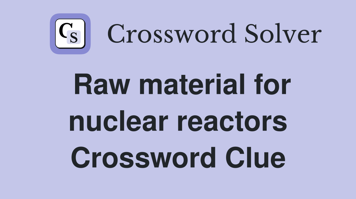 Raw material for nuclear reactors Crossword Clue