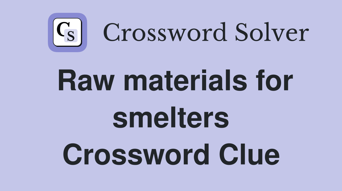 Raw materials for smelters Crossword Clue
