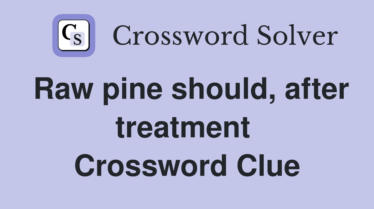 Raw pine should, after treatment  Crossword Clue