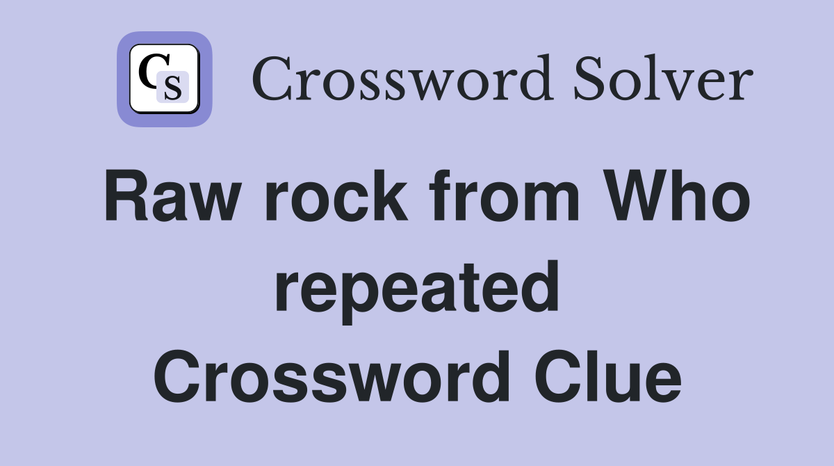 Raw rock from Who repeated Crossword Clue