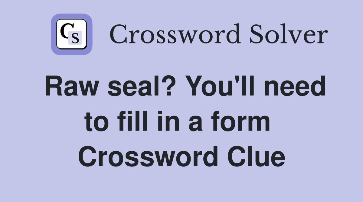 Raw seal? You'll need to fill in a form  Crossword Clue
