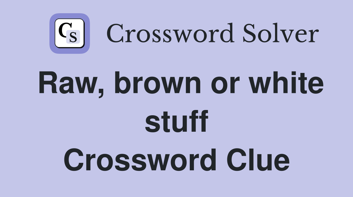 Raw, brown or white stuff Crossword Clue