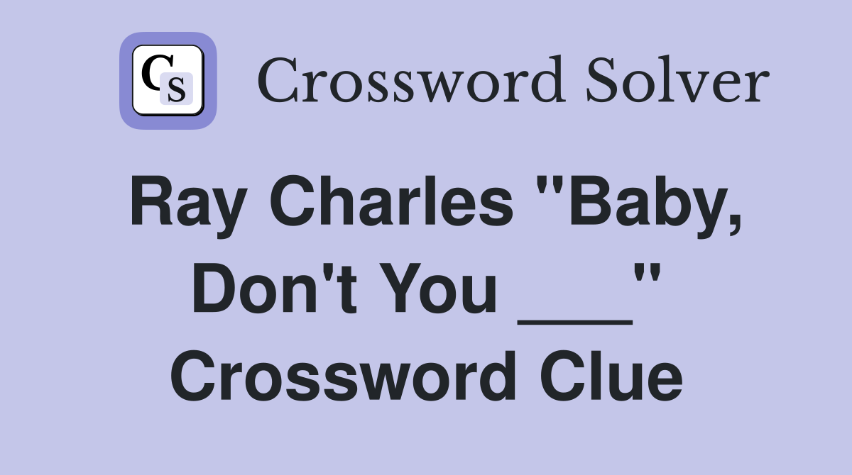 Ray Charles "Baby, Don't You ___" Crossword Clue