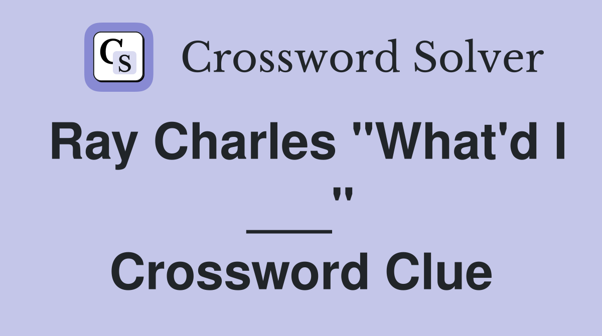 Ray Charles "What'd I ___" Crossword Clue