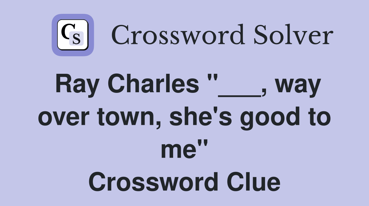 Ray Charles "___, way over town, she's good to me" Crossword Clue