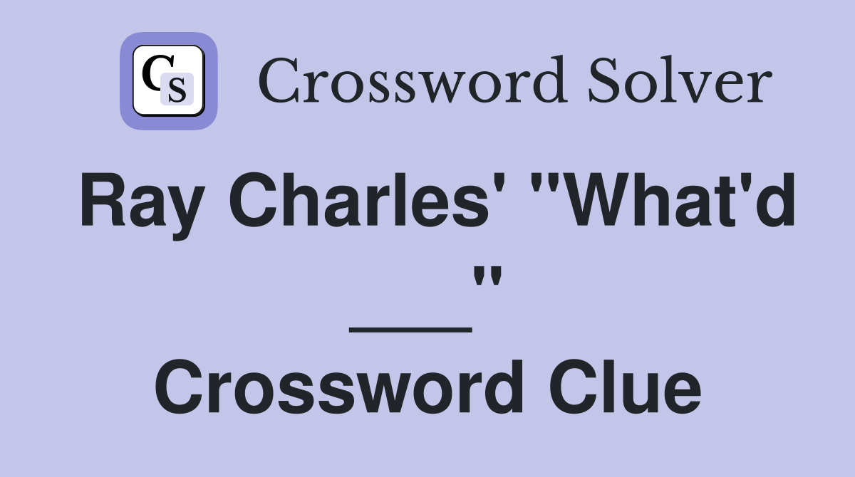 Ray Charles' "What'd ___" Crossword Clue