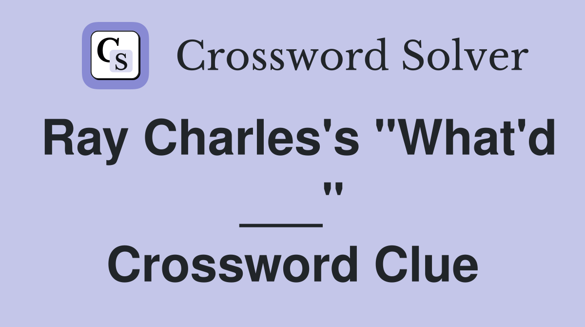 Ray Charles's "What'd ___" Crossword Clue