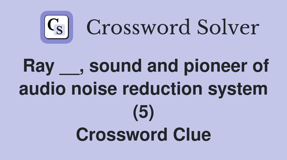 Ray __, sound and pioneer of audio noise reduction system (5) Crossword Clue