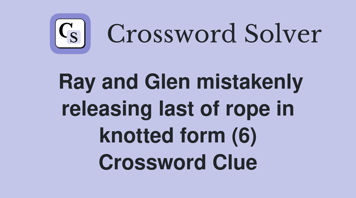 Ray and Glen mistakenly releasing last of rope in knotted form (6) Crossword Clue