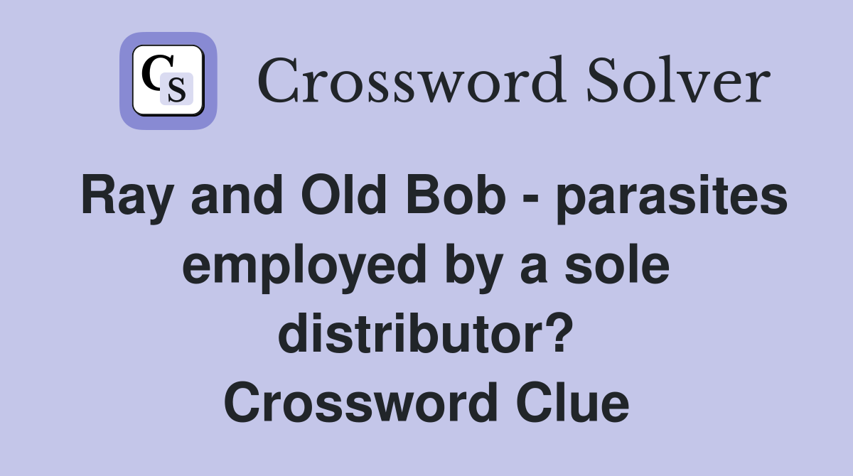 Ray and Old Bob - parasites employed by a sole distributor? Crossword Clue
