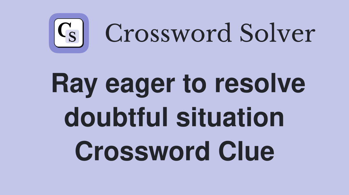 Ray eager to resolve doubtful situation Crossword Clue