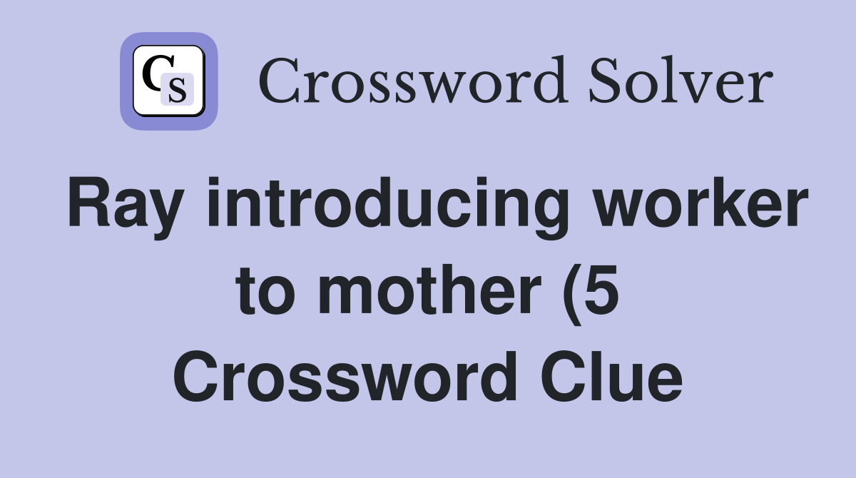 Ray introducing worker to mother (5) Crossword Clue Answers Ray introducing worker to mother (5) Crossword Clue Answers