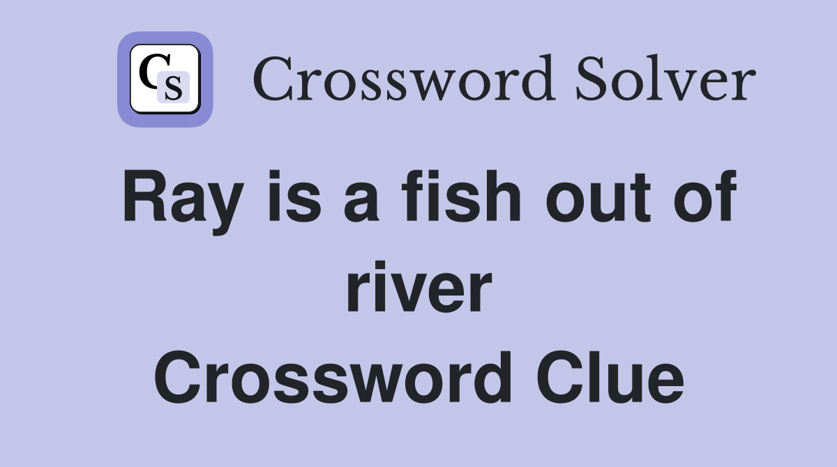Ray is a fish out of river Crossword Clue