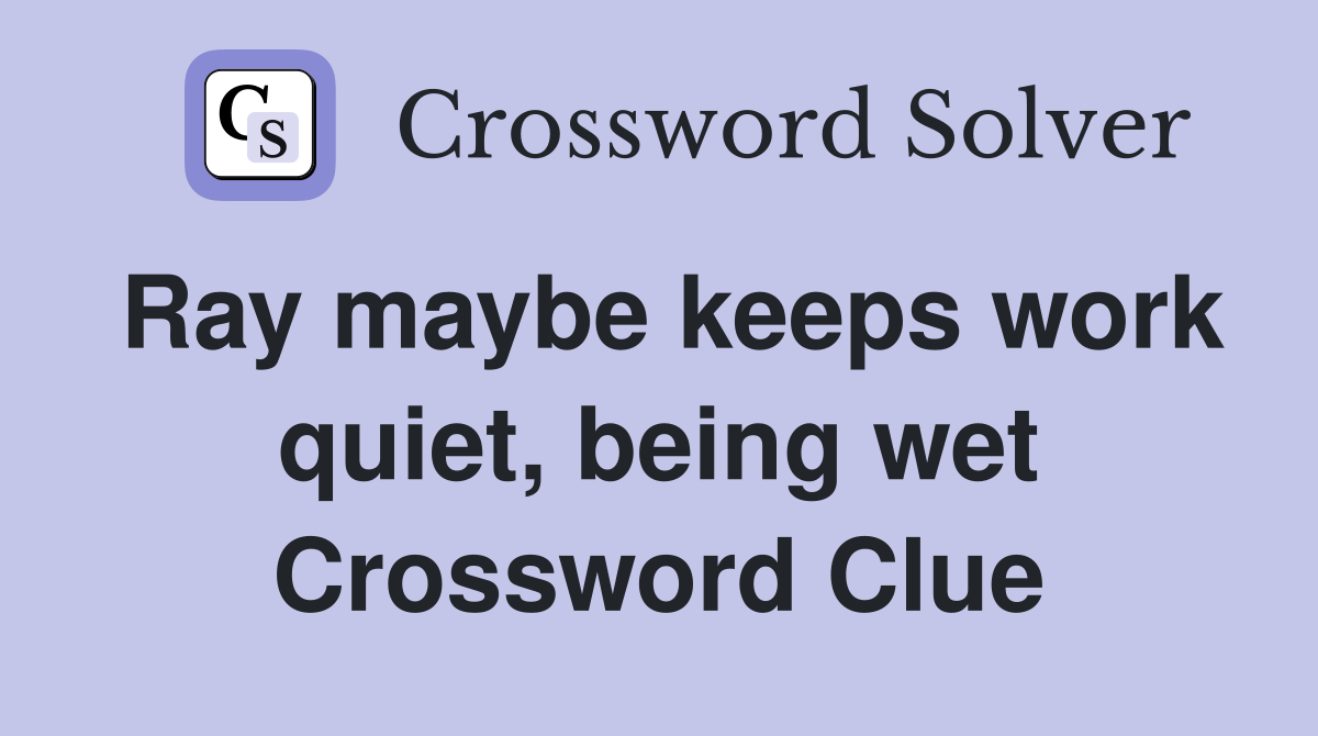Ray maybe keeps work quiet, being wet Crossword Clue