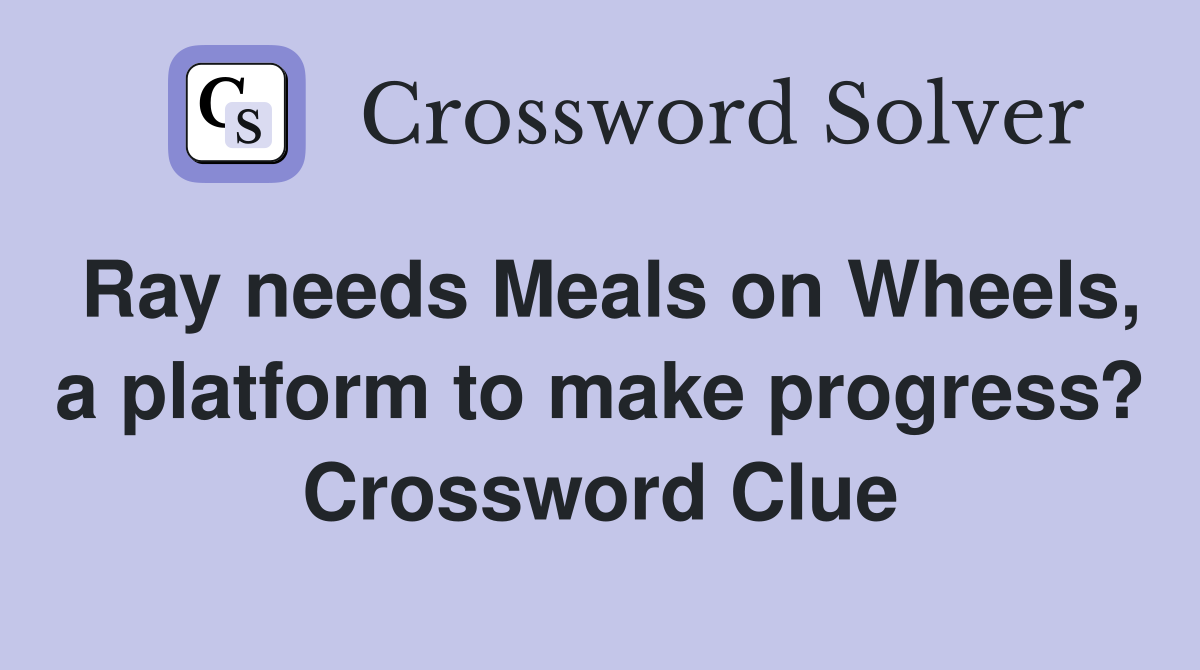 Ray needs Meals on Wheels, a platform to make progress? Crossword Clue
