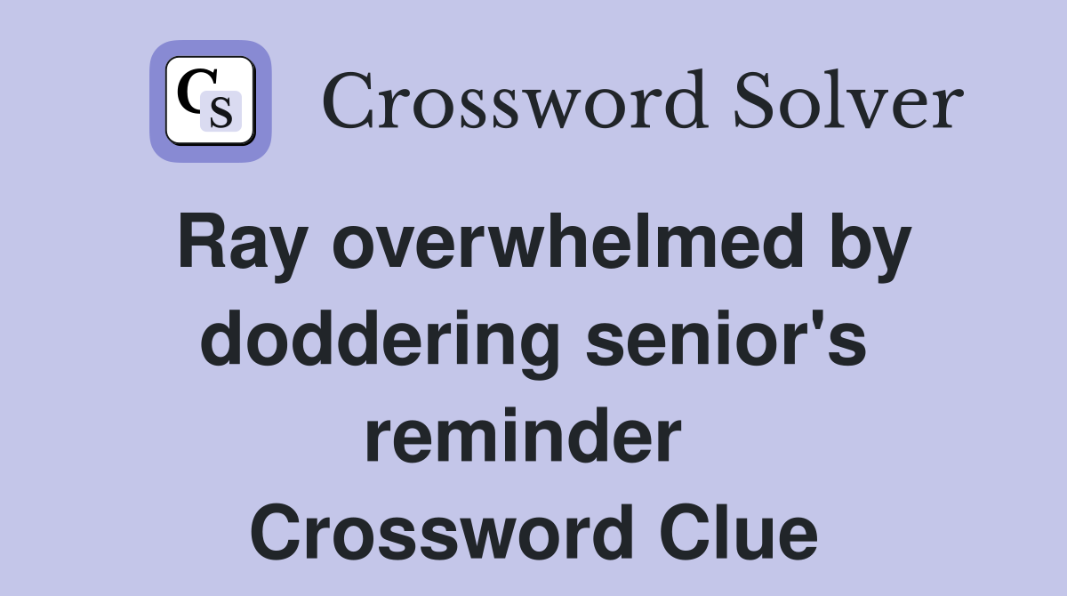 Ray overwhelmed by doddering senior's reminder  Crossword Clue