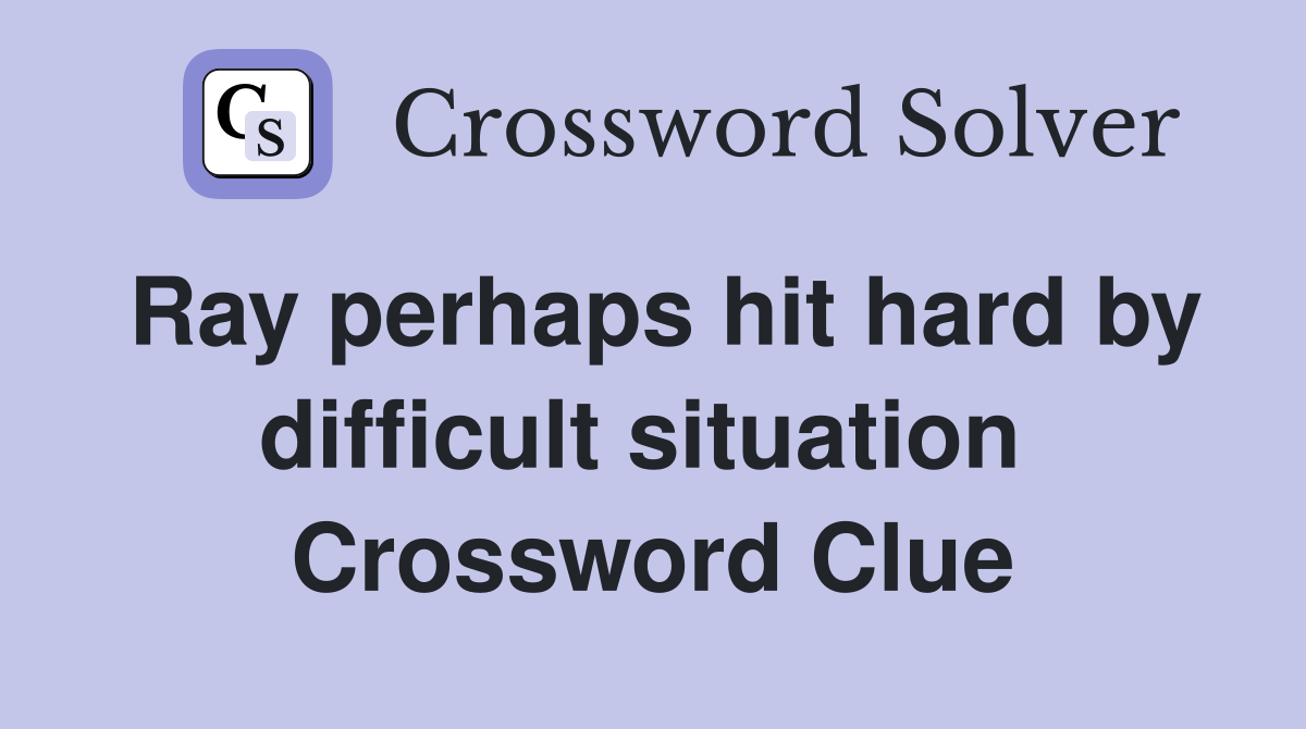 Ray perhaps hit hard by difficult situation  Crossword Clue
