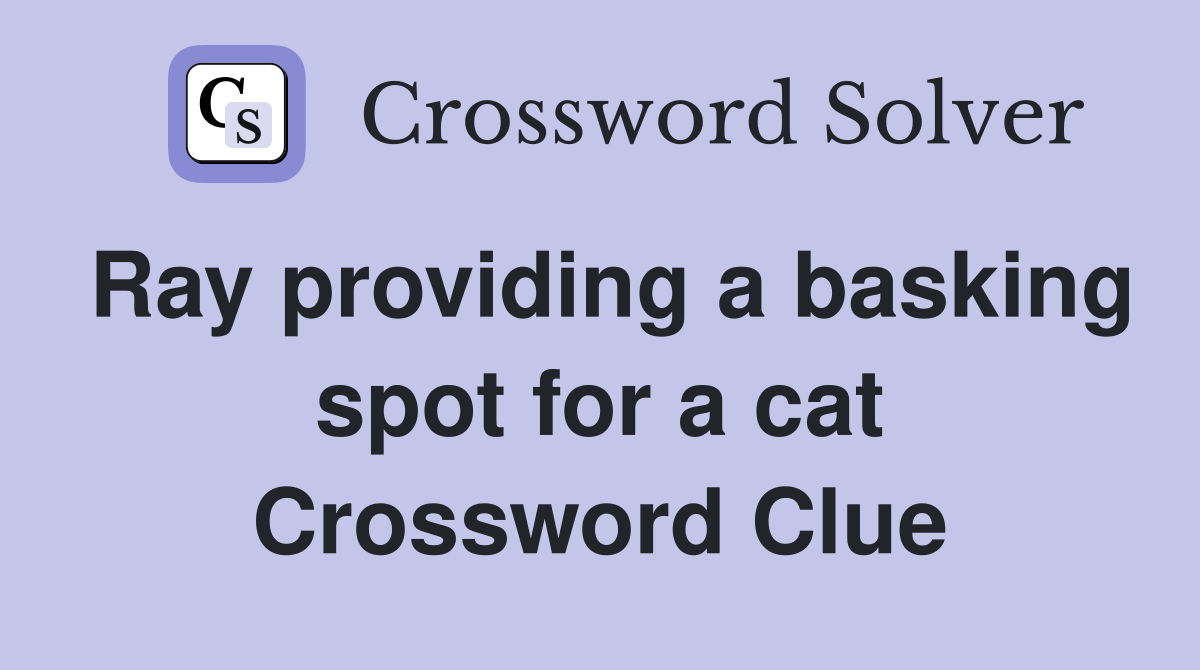 Ray providing a basking spot for a cat Crossword Clue