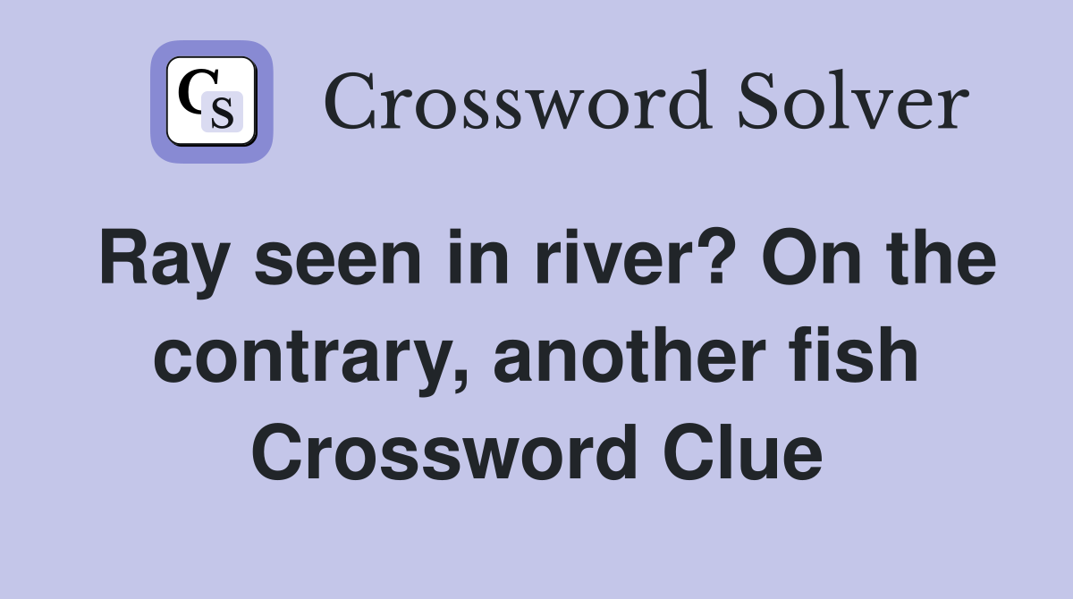 Ray seen in river? On the contrary, another fish Crossword Clue