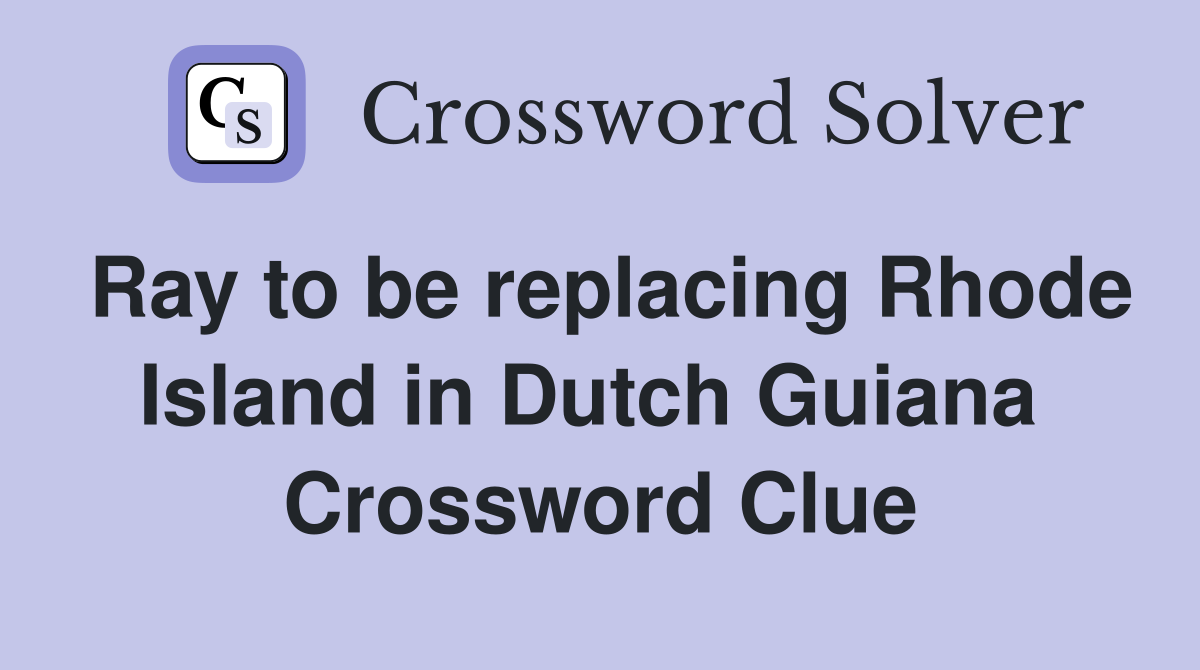 Ray to be replacing Rhode Island in Dutch Guiana  Crossword Clue