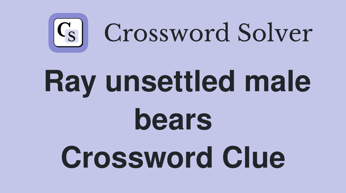 Ray unsettled male bears Crossword Clue