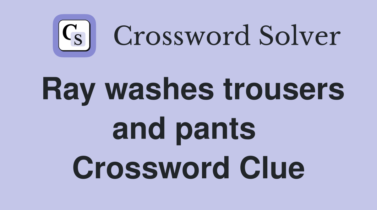 Ray washes trousers and pants  Crossword Clue