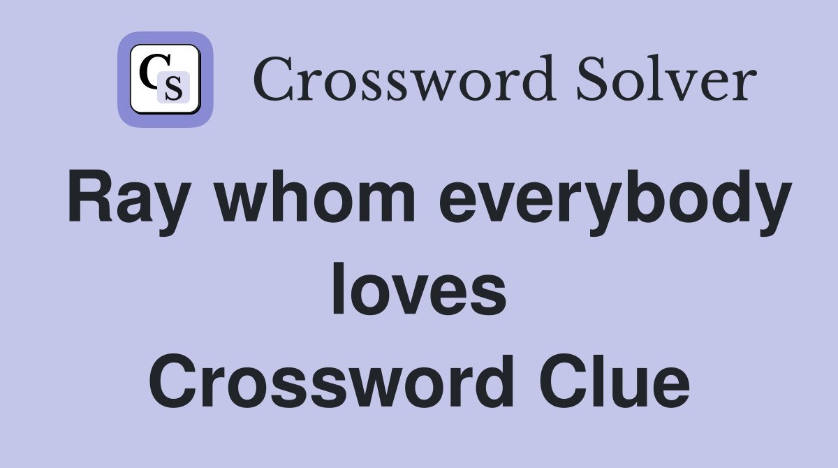 Ray whom everybody loves Crossword Clue