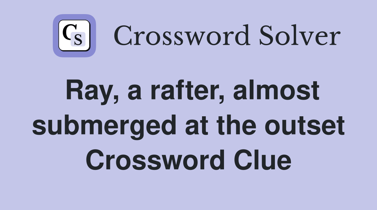 Ray, a rafter, almost submerged at the outset Crossword Clue