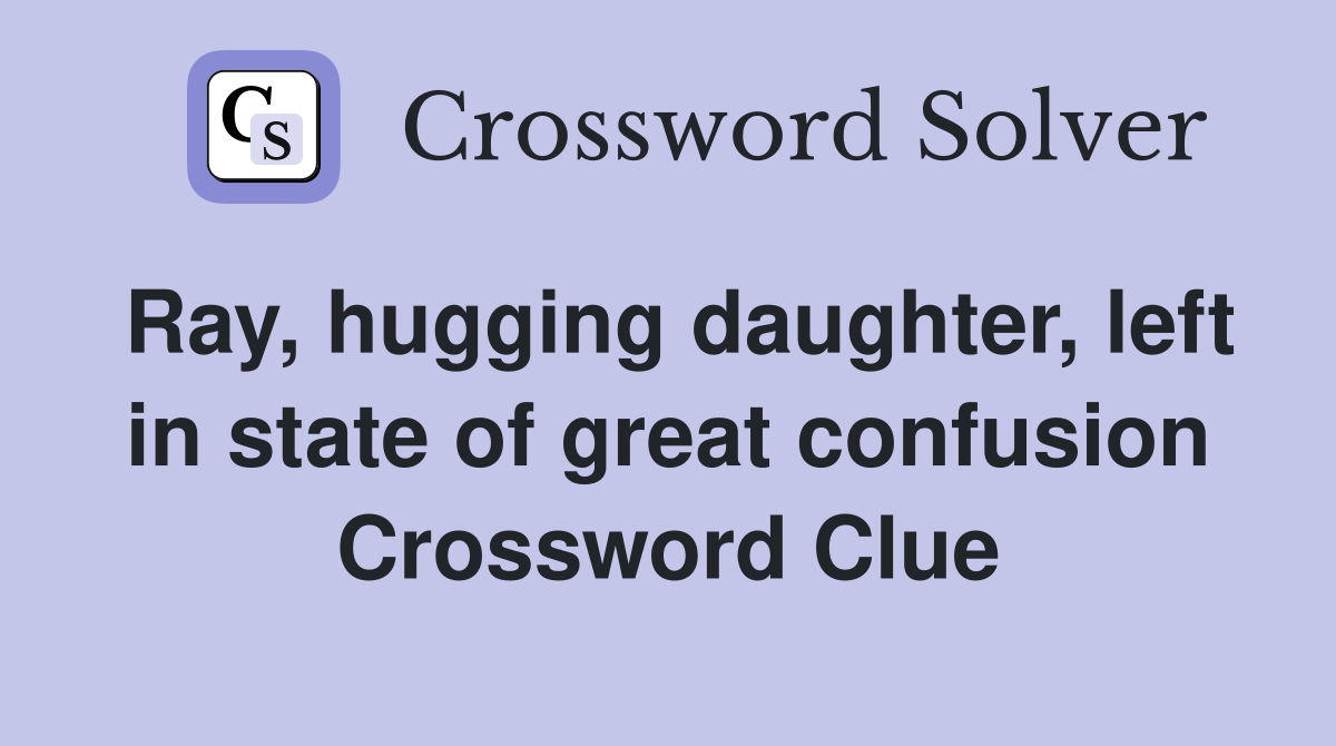 Ray, hugging daughter, left in state of great confusion Crossword Clue